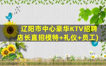 辽阳市中心豪华KTV招聘店长直招模特+礼仪+员工)
